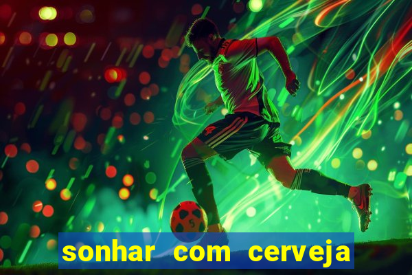 sonhar com cerveja no jogo do bicho